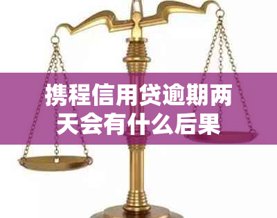携程信用贷逾期两天会有什么后果？